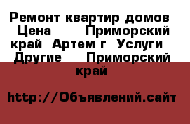 Ремонт квартир,домов › Цена ­ 1 - Приморский край, Артем г. Услуги » Другие   . Приморский край